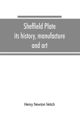 Sheffield plate, its history, manufacture and art; with makers' names and marks, also a note on foreign Sheffield plate, with illustrations(English, Paperback, Newton Veitch Henry) Sheffield plate, its history, manufacture and art; with makers' names and marks, also a note on foreign Sheffield plate, with illustrations(English, Paperback, Newton Veitch Henry)