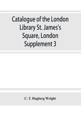 Catalogue of the London Library, St. James's Square, London : Supplement 3(English, Paperback, C. T. Hagberg Wright)