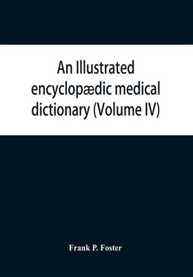 An illustrated encyclopaedic medical dictionary. Being a dictionary of the technical terms used by writers on medicine and the collateral sciences, in the Latin, English, French and German languages (Volume IV)(English, Paperback, P Foster Frank)