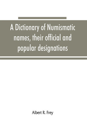 A dictionary of numismatic names, their official and popular designations(English, Paperback, R Frey Albert)