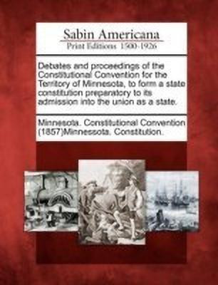 Debates and proceedings of the Constitutional Convention for the Territory of Minnesota, to form a state constitution preparatory to its admission into the union as a state.(English, Paperback, unknown) Debates and proceedings of the Constitutional Convention for the Territory of Minnesota, to form a state constitution preparatory to its admission into the union as a state.(English, Paperback, unknown)