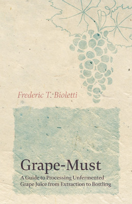 Grape-Must - A Guide to Processing Unfermented Grape Juice from Extraction to Bottling(English, Paperback, Bioletti Frederic T)