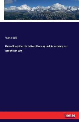 Abhandlung uber die Luftverdunnung und Anwendung der verdunnten Luft(German, Paperback, Bikl Franz)