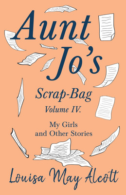 Aunt Jo's Scrap-Bag, Volume IV;My Girls, and Other Stories(English, Paperback, Alcott Louisa May)