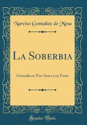 La Soberbia: Comedia en Tres Actos y en Verso (Classic Reprint)(Spanish, Hardcover, Mesa Narciso Gonzalez de)