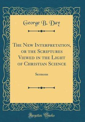 The New Interpretation, or the Scriptures Viewed in the Light of Christian Science: Sermons (Classic Reprint)(English, Hardcover, Day George B.)