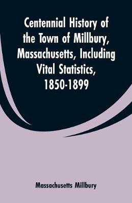 Centennial History of the Town of Millbury, Massachusetts, Including Vital Statistics, 1850-1899(English, Paperback, Millbury Massachusetts)