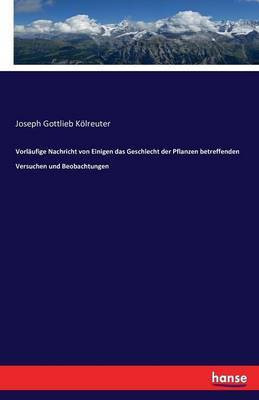 Vorlaufige Nachricht von Einigen das Geschlecht der Pflanzen betreffenden Versuchen und Beobachtungen(German, Paperback, Koelreuter Joseph Gottlieb)