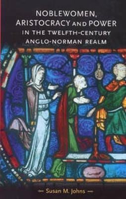 Noblewomen, Aristocracy and Power in the Twelfth-Century Anglo-Norman Realm(English, Electronic book text, Johns Susan M.)