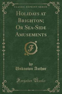 Holidays at Brighton; Or Sea-Side Amusements (Classic Reprint)(English, Paperback, Author Unknown)