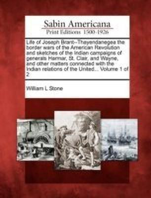 Life of Joseph Brant--Thayendanegea the border wars of the American Revolution and sketches of the Indian campaigns of generals Harmar, St. Clair, and Wayne, and other matters connected with the Indian relations of the United... Volume 1 of 2(English, Paperback, Stone William L) Life of Joseph Brant--Thayendanegea the border wars of the American Revolution and sketches of the Indian campaigns of generals Harmar, St. Clair, and Wayne, and other matters connected with the Indian relations of the United... Volume 1 of 2(English, Paperback, Stone William L)
