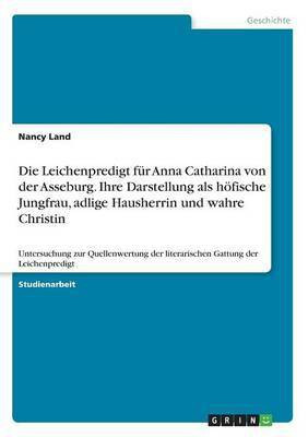 Die Leichenpredigt fuer Anna Catharina von der Asseburg. Ihre Darstellung als hoefische Jungfrau, adlige Hausherrin und wahre Christin(German, Paperback, Land Nancy)