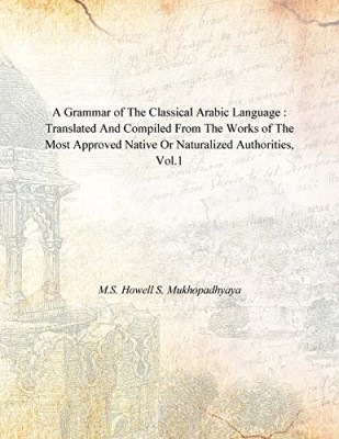 A Grammar of the Classical Arabic Language : Translated and Compiled From the Works of the Most Approved Native Or Naturalized Authorities, Vol.1(English, Hardcover, M.S. Howell S. Mukhopadhyaya)