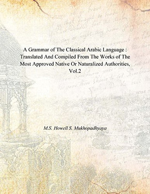A Grammar of the Classical Arabic Language : Translated and Compiled From the Works of the Most Approved Native Or Naturalized Authorities, Vol.2(English, Hardcover, M.S. Howell S. Mukhopadhyaya) A Grammar of the Classical Arabic Language : Translated and Compiled From the Works of the Most Approved Native Or Naturalized Authorities, Vol.2(English, Hardcover, M.S. Howell S. Mukhopadhyaya)