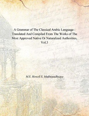 A Grammar of the Classical Arabic Language : Translated and Compiled From the Works of the Most Approved Native Or Naturalized Authorities, Vol.3(English, Hardcover, M.S. Howell S. Mukhopadhyaya)