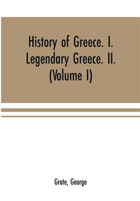History of Greece. I. Legendary Greece. II. Grecian History in the Reign of Peisistratus of Athens (Volume I)(English, Paperback, Grote George)