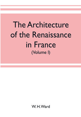 The architecture of the renaissance in France, a history of the evolution of the arts of building, decoration and garden design under classical influence from 1495 to 1830 (Volume I)(English, Paperback, H Ward W) The architecture of the renaissance in France, a history of the evolution of the arts of building, decoration and garden design under classical influence from 1495 to 1830 (Volume I)(English, Paperback, H Ward W)