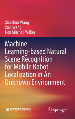 Machine Learning-based Natural Scene Recognition for Mobile Robot Localization in An Unknown Environment(English, Hardcover, Wang Xiaochun)