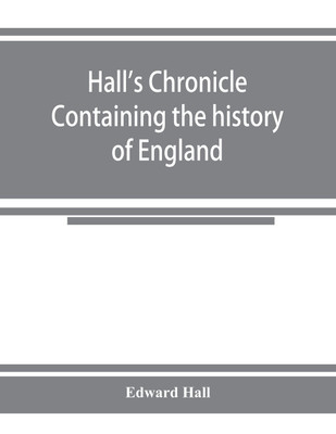 Hall's chronicle; containing the history of England, during the reign of Henry the Fourth, and the succeeding monarchs, to the end of the reign of Henry the Eighth, in which are particularly described the manners and customs of those periods(English, Paperback, Hall Edward) Hall's chronicle; containing the history of England, during the reign of Henry the Fourth, and the succeeding monarchs, to the end of the reign of Henry the Eighth, in which are particularly described the manners and customs of those periods(English, Paperback, Hall Edward)
