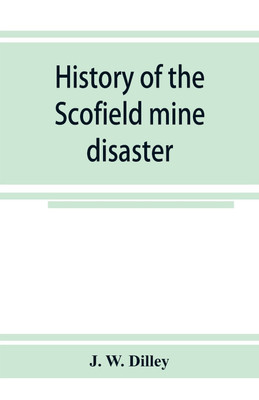 History of the Scofield mine disaster. A concise account of the incidents and scenes that took place at Scofield, Utah, May 1, 1900. When mine Number four exploded, killing 200 men(English, Paperback, W Dilley J) History of the Scofield mine disaster. A concise account of the incidents and scenes that took place at Scofield, Utah, May 1, 1900. When mine Number four exploded, killing 200 men(English, Paperback, W Dilley J)