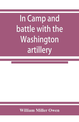 In camp and battle with the Washington artillery of New Orleans. A narrative of events during the late civil war from Bull run to Appomattox and Spanish fort(English, Paperback, Miller Owen William)