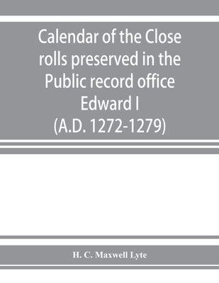 Calendar of the Close rolls preserved in the Public record office. Prepared under the superintendence of the deputy keeper of the records Edward I. (A.D. 1272-1279)(English, Paperback, C Maxwell Lyte H) Calendar of the Close rolls preserved in the Public record office. Prepared under the superintendence of the deputy keeper of the records Edward I. (A.D. 1272-1279)(English, Paperback, C Maxwell Lyte H)
