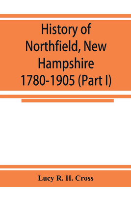 History of Northfield, New Hampshire 1780-1905. In two parts with many biographical sketches and portraits also pictures of public buildings and private residences (Part I)(English, Paperback, R H Cross Lucy) History of Northfield, New Hampshire 1780-1905. In two parts with many biographical sketches and portraits also pictures of public buildings and private residences (Part I)(English, Paperback, R H Cross Lucy)