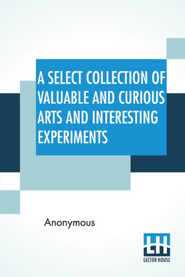 A Select Collection Of Valuable And Curious Arts And Interesting Experiments(English, Paperback, Anonymous)