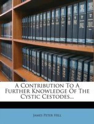 A Contribution to a Further Knowledge of the Cystic Cestodes...(English, Paperback, Hill James Peter)