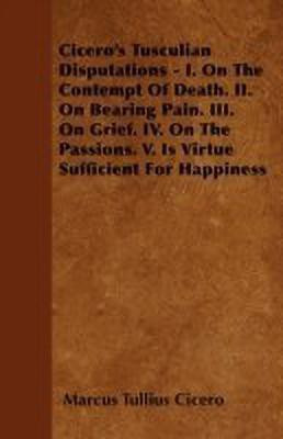 Cicero's Tusculian Disputations - I. On The Contempt Of Death. II. On Bearing Pain. III. On Grief. IV. On The Passions. V. Is Virtue Sufficient For Happiness(English, Paperback, Cicero Marcus Tullius) Cicero's Tusculian Disputations - I. On The Contempt Of Death. II. On Bearing Pain. III. On Grief. IV. On The Passions. V. Is Virtue Sufficient For Happiness(English, Paperback, Cicero Marcus Tullius)