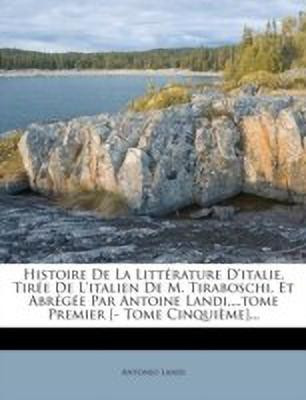 Histoire De La Litterature D'italie, Tiree De L'italien De M. Tiraboschi, Et Abregee Par Antoine Landi, ...tome Premier [- Tome Cinquieme]...(French, Paperback, Landi Antonio)