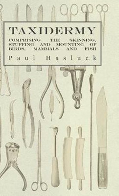Taxidermy - Comprising The Skinning, Stuffing And Mounting Of Birds, Mammals And Fish(English, Hardcover, Hasluck Paul)