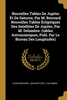 Nouvelles Tables De Jupiter Et De Saturne, Par M. Bouvard. Nouvelles Tables Ecliptiques Des Satellites De Jupiter, Par M. Delambre. (tables Astronomiques, Publ. Par Le Bureau Des Longitudes)(English, Paperback, Bouvard Alexis)