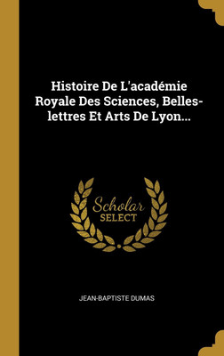 Histoire De L'academie Royale Des Sciences, Belles-lettres Et Arts De Lyon...(French, Hardcover, Dumas Jean-Baptiste)