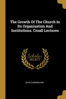 The Growth Of The Church In Its Organisation And Institutions. Croall Lectures(English, Paperback, Cunningham John)