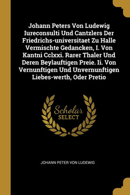 Johann Peters Von Ludewig Iureconsulti Und Cantzlers Der Friedrichs-universitaet Zu Halle Vermischte Gedancken, I. Von Kantni Cclxxi. Rarer Thaler Und Deren Beylauftigen Preie. Ii. Von Vernunftigen Und Unvernunftigen Liebes-werth, Oder Pretio(English, Paperback, unknown) Johann Peters Von Ludewig Iureconsulti Und Cantzlers Der Friedrichs-universitaet Zu Halle Vermischte Gedancken, I. Von Kantni Cclxxi. Rarer Thaler Und Deren Beylauftigen Preie. Ii. Von Vernunftigen Und Unvernunftigen Liebes-werth, Oder Pretio(English, Paperback, unknown)