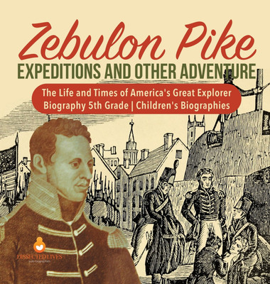 Zebulon Pike Expeditions and Other Adventure The Life and Times of America's Great Explorer Biography 5th Grade Children's Biographies(English, Hardcover, Dissected Lives)