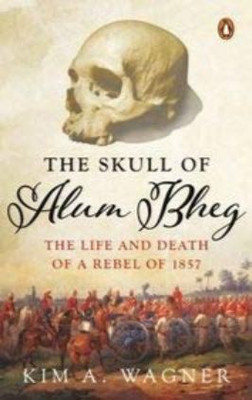 The Skull of Alum Bheg: The Life and Death of a Rebel of 1857(English, Paperback, Kim A. Wagner)