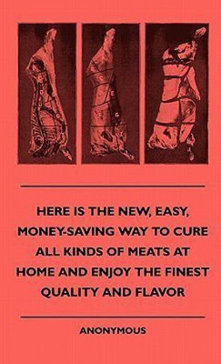 Here Is The New, Easy, Money-Saving Way To Cure All Kinds Of Meats At Home And Enjoy The Finest Quality And Flavor(English, Hardcover, anon.)