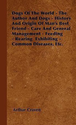 Dogs Of The World - The Author And Dogs - History And Origin Of Man's Best Friend - Care And General Management - Feeding - Rearing Exhibiting - Common Diseases, Etc.(English, Hardcover, Craven Arthur)