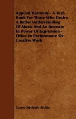Applied Harmony - A Text-Book For Those Who Desire A Better Understanding Of Music And An Increase In Power Of Expression - Either In Performance Or Creative Work(English, Paperback, Alchin Carrie Adelaide) Applied Harmony - A Text-Book For Those Who Desire A Better Understanding Of Music And An Increase In Power Of Expression - Either In Performance Or Creative Work(English, Paperback, Alchin Carrie Adelaide)
