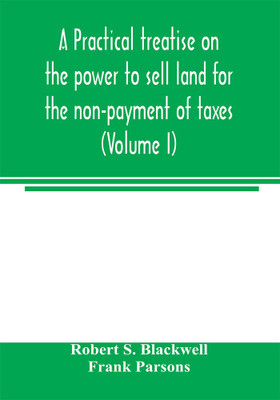 A practical treatise on the power to sell land for the non-payment of taxes (Volume I)(English, Paperback, S Blackwell Robert)