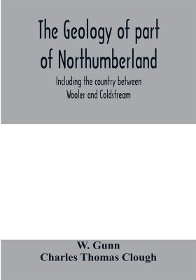 The geology of part of Northumberland, including the country between Wooler and Coldstream; (explanation of quarter-sheet 110 S. W., new series, sheet 3)(English, Paperback, Gunn W)