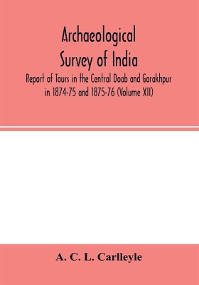 Archaeological survey of india, Report of Tours in the Central Doab and Gorakhpur in 1874-75 and 1875-76 (Volume XII)(English, Paperback, C L Carlleyle A)