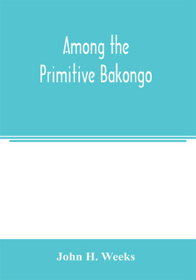 Among the primitive Bakongo; a record of thirty years' close intercourse with the Bakongo and other tribes of equatorial Africa, with a description of their habits, customs & religious beliefs(English, Paperback, H Weeks John) Among the primitive Bakongo; a record of thirty years' close intercourse with the Bakongo and other tribes of equatorial Africa, with a description of their habits, customs & religious beliefs(English, Paperback, H Weeks John)