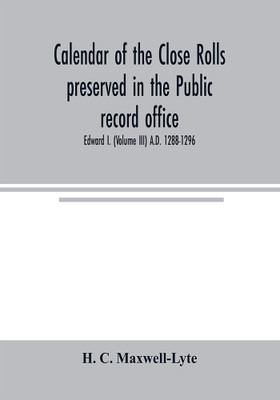 Calendar of the Close rolls preserved in the Public record office. Prepared under the superintendence of the deputy keeper of the records Edward I. (Volume III) A.D. 1288-1296(English, Paperback, C Maxwell-Lyte H)