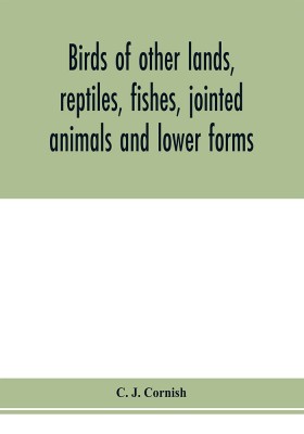 Birds of other lands, reptiles, fishes, jointed animals and lower forms(English, Paperback, J Cornish C)