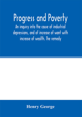 Progress and poverty; an inquiry into the cause of industrial depressions, and of increase of want with increase of wealth. The remedy(English, Paperback, George Henry)