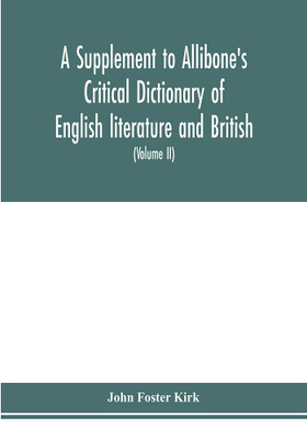 A Supplement to Allibone's critical dictionary of English literature and British and American authors Containing over Thirty-Seven Thousand Articles (Authors) and Enumerating over Ninety-Three Thousand Titles (Volume II)(English, Paperback, Foster Kirk John) A Supplement to Allibone's critical dictionary of English literature and British and American authors Containing over Thirty-Seven Thousand Articles (Authors) and Enumerating over Ninety-Three Thousand Titles (Volume II)(English, Paperback, Foster Kirk John)