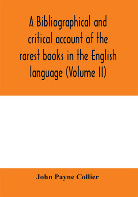 A bibliographical and critical account of the rarest books in the English language, alphabetically arranged, which during the last fifty years have come under the observation of J. Payne Collier, F.S.A (Volume II)(English, Paperback, Payne Collier John) A bibliographical and critical account of the rarest books in the English language, alphabetically arranged, which during the last fifty years have come under the observation of J. Payne Collier, F.S.A (Volume II)(English, Paperback, Payne Collier John)